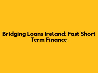 Bridging Loans Ireland: Fast Short Term Finance
