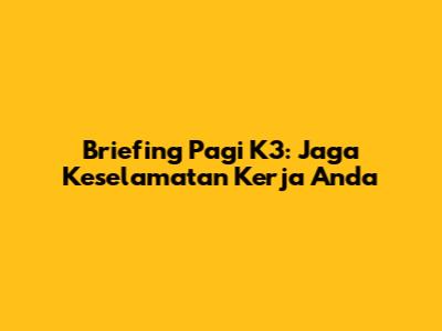 Briefing Pagi K3: Jaga Keselamatan Kerja Anda
