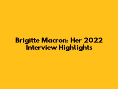 Brigitte Macron: Her 2022 Interview Highlights