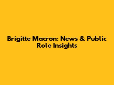 Brigitte Macron: News & Public Role Insights