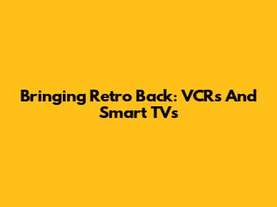 Bringing Retro Back: VCRs And Smart TVs