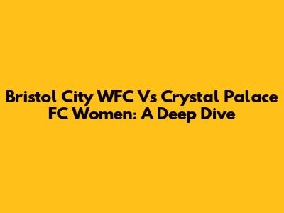 Bristol City WFC Vs Crystal Palace FC Women: A Deep Dive