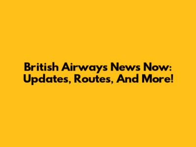 British Airways News Now: Updates, Routes, And More!