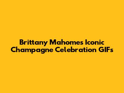 Brittany Mahomes' Iconic Champagne Celebration GIFs