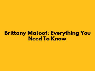 Brittany Maloof: Everything You Need To Know
