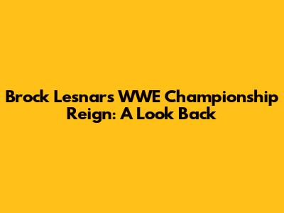 Brock Lesnar's WWE Championship Reign: A Look Back