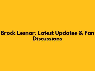 Brock Lesnar: Latest Updates & Fan Discussions