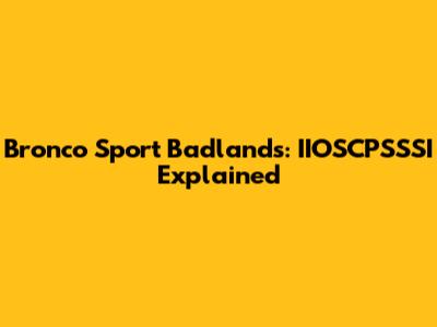 Bronco Sport Badlands: IIOSCPSSSI Explained