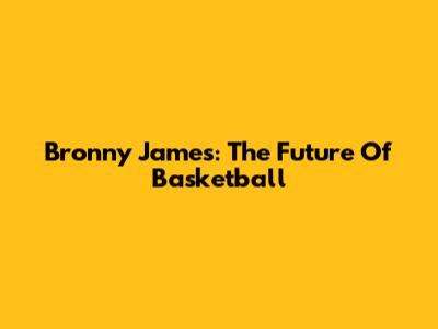 Bronny James: The Future Of Basketball