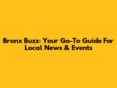 Bronx Buzz: Your Go-To Guide For Local News & Events