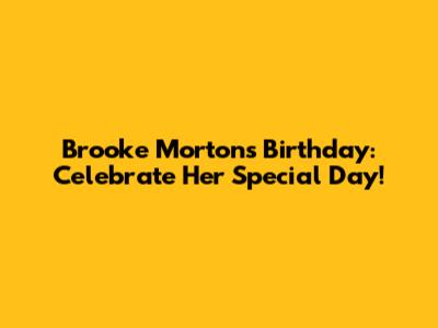 Brooke Morton's Birthday: Celebrate Her Special Day!