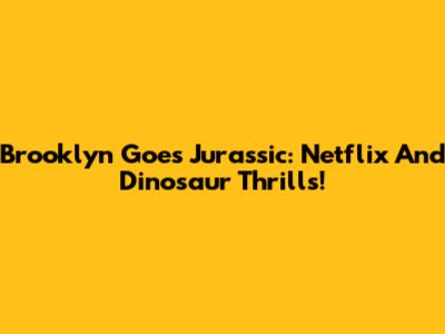 Brooklyn Goes Jurassic: Netflix And Dinosaur Thrills!