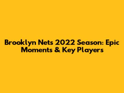 Brooklyn Nets 2022 Season: Epic Moments & Key Players