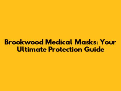 Brookwood Medical Masks: Your Ultimate Protection Guide