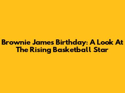 Brownie James' Birthday: A Look At The Rising Basketball Star