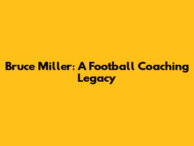Bruce Miller: A Football Coaching Legacy
