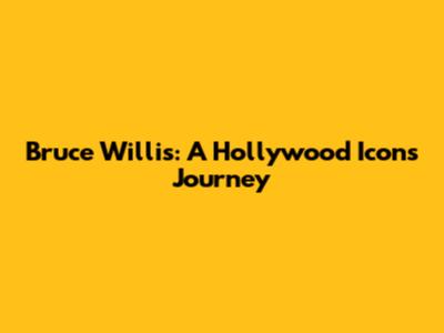 Bruce Willis: A Hollywood Icon's Journey