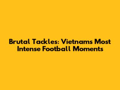 Brutal Tackles: Vietnam's Most Intense Football Moments