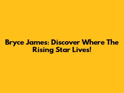 Bryce James: Discover Where The Rising Star Lives!