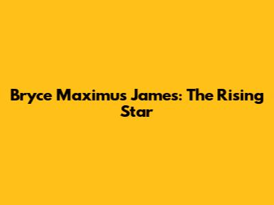 Bryce Maximus James: The Rising Star