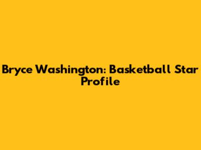 Bryce Washington: Basketball Star Profile