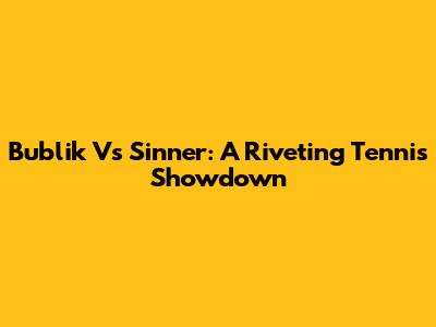 Bublik Vs Sinner: A Riveting Tennis Showdown