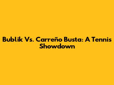 Bublik Vs. Carreño Busta: A Tennis Showdown