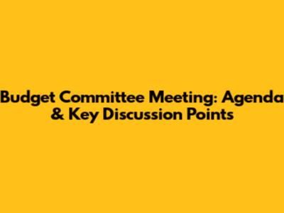Budget Committee Meeting: Agenda & Key Discussion Points