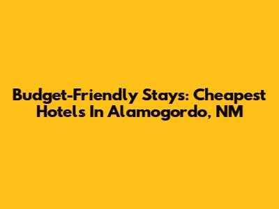 Budget-Friendly Stays: Cheapest Hotels In Alamogordo, NM