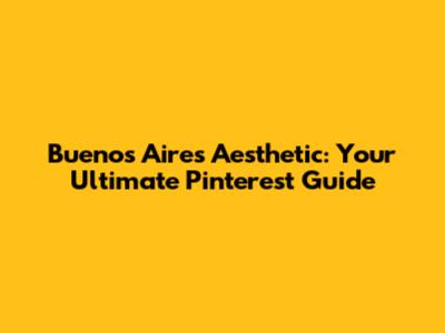 Buenos Aires Aesthetic: Your Ultimate Pinterest Guide