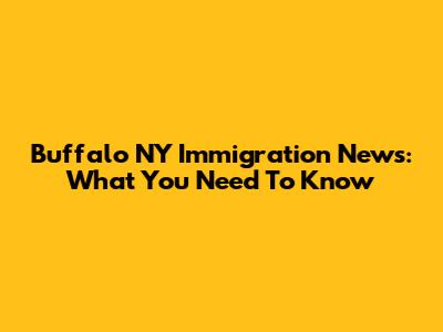 Buffalo NY Immigration News: What You Need To Know