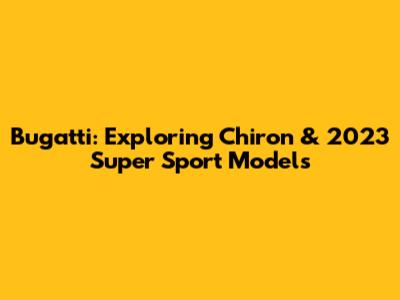 Bugatti: Exploring Chiron & 2023 Super Sport Models