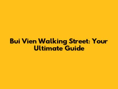 Bui Vien Walking Street: Your Ultimate Guide