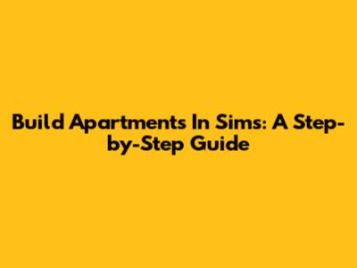 Build Apartments In Sims: A Step-by-Step Guide