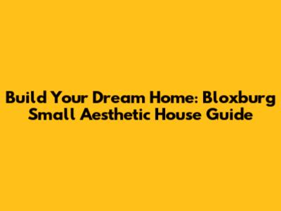 Build Your Dream Home: Bloxburg Small Aesthetic House Guide