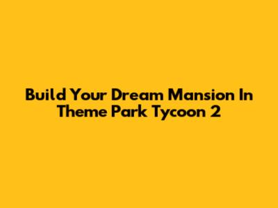 Build Your Dream Mansion In Theme Park Tycoon 2