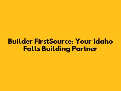 Builder FirstSource: Your Idaho Falls Building Partner