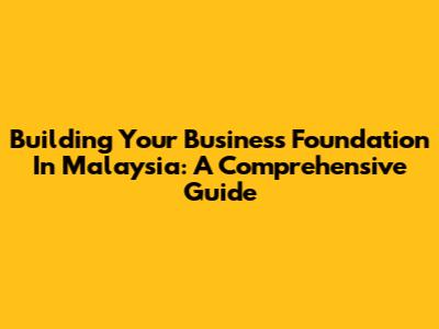 Building Your Business Foundation In Malaysia: A Comprehensive Guide