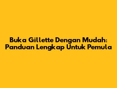 Buka Gillette Dengan Mudah: Panduan Lengkap Untuk Pemula