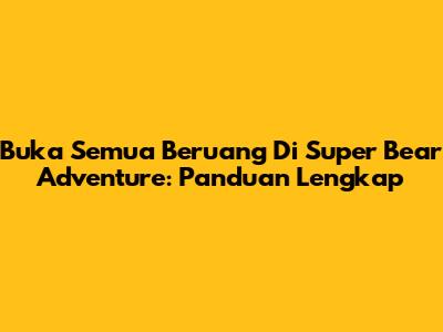 Buka Semua Beruang Di Super Bear Adventure: Panduan Lengkap