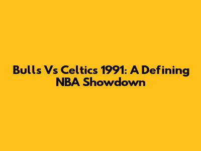Bulls Vs Celtics 1991: A Defining NBA Showdown