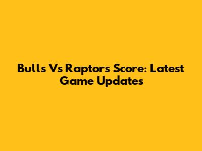 Bulls Vs Raptors Score: Latest Game Updates