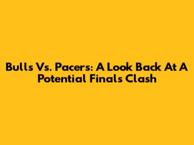 Bulls Vs. Pacers: A Look Back At A Potential Finals Clash