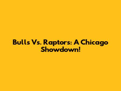 Bulls Vs. Raptors: A Chicago Showdown!