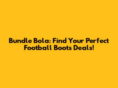 Bundle Bola: Find Your Perfect Football Boots Deals!