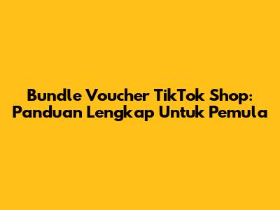 Bundle Voucher TikTok Shop: Panduan Lengkap Untuk Pemula