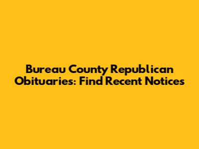 Bureau County Republican Obituaries: Find Recent Notices