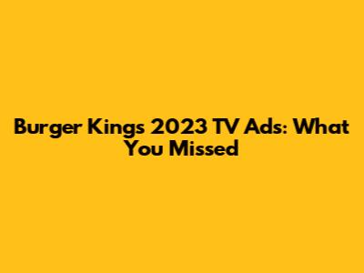 Burger King's 2023 TV Ads: What You Missed