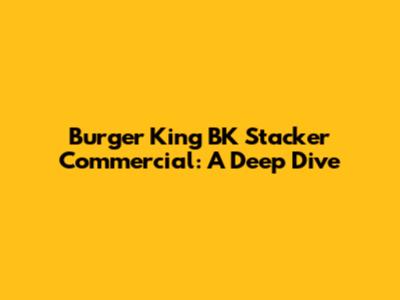 Burger King BK Stacker Commercial: A Deep Dive