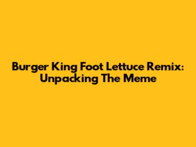 Burger King Foot Lettuce Remix: Unpacking The Meme